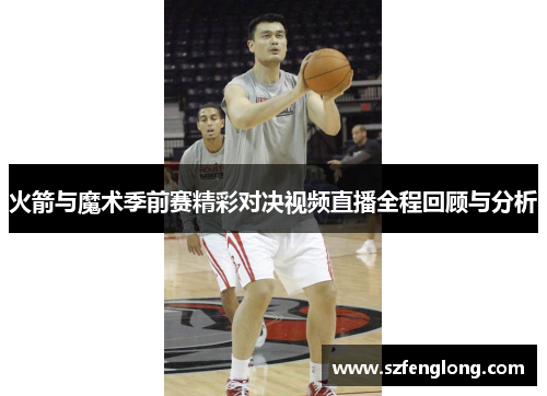 火箭与魔术季前赛精彩对决视频直播全程回顾与分析