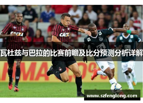 瓦杜兹与巴拉的比赛前瞻及比分预测分析详解